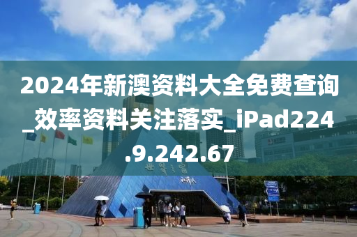 2024年新澳資料大全免費(fèi)查詢_效率資料關(guān)注落實(shí)_iPad224.9.242.67