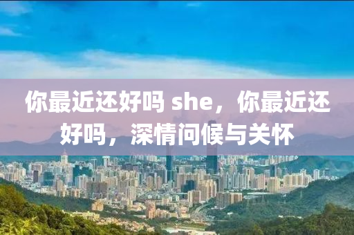 你最近還好嗎 she，你最近還好嗎，深情問(wèn)候與關(guān)懷