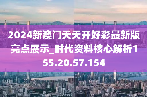 2024新澳門(mén)天天開(kāi)好彩最新版亮點(diǎn)展示_時(shí)代資料核心解析155.20.57.154