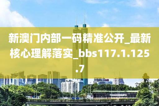 新澳門內(nèi)部一碼精準(zhǔn)公開_最新核心理解落實_bbs117.1.125.7