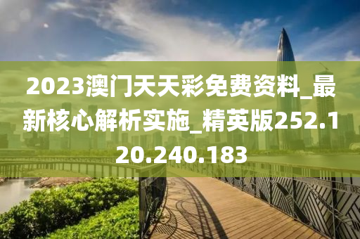 2023澳門(mén)天天彩免費(fèi)資料_最新核心解析實(shí)施_精英版252.120.240.183