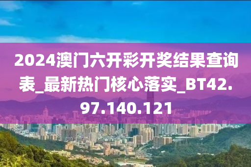 2024澳門六開彩開獎結(jié)果查詢表_最新熱門核心落實_BT42.97.140.121