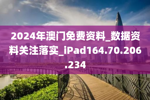 2024年澳門免費(fèi)資料_數(shù)據(jù)資料關(guān)注落實(shí)_iPad164.70.206.234