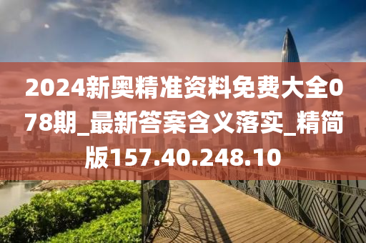 2024新奧精準資料免費大全078期_最新答案含義落實_精簡版157.40.248.10