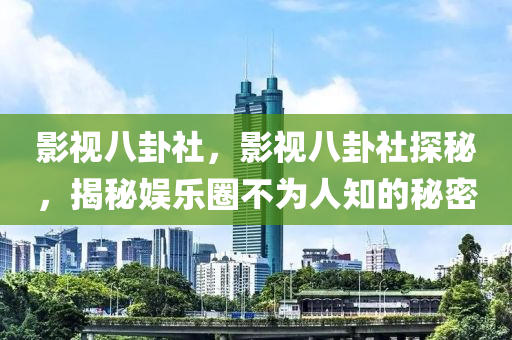 影視八卦社，影視八卦社探秘，揭秘娛樂圈不為人知的秘密