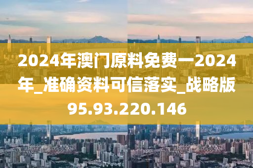 2024年澳門原料免費(fèi)一2024年_準(zhǔn)確資料可信落實(shí)_戰(zhàn)略版95.93.220.146-第1張圖片-姜太公愛釣魚