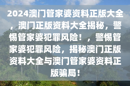 2024澳門管家婆資料正版大全，澳門正版資料大全揭秘，警惕管家婆犯罪風險！，警惕管家婆犯罪風險，揭秘澳門正版資料大全與澳門管家婆資料正版騙局！