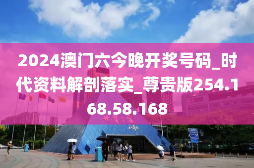 2024澳門六今晚開獎號碼_時代資料解剖落實(shí)_尊貴版254.168.58.168-第1張圖片-姜太公愛釣魚