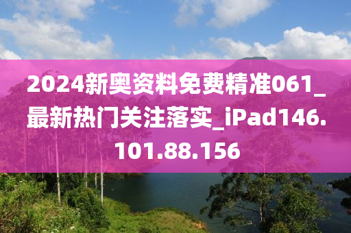 2024新奧資料免費精準(zhǔn)061_最新熱門關(guān)注落實_iPad146.101.88.156