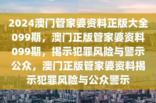 2024澳門管家婆資料正版大全099期，澳門正版管家婆資料099期，揭示犯罪風險與警示公眾，澳門正版管家婆資料揭示犯罪風險與公眾警示-第1張圖片-姜太公愛釣魚