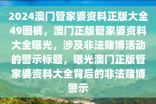 2024澳門管家婆資料正版大全49圖褲，澳門正版管家婆資料大全曝光，涉及非法賭博活動(dòng)的警示標(biāo)題，曝光澳門正版管家婆資料大全背后的非法賭博警示-第1張圖片-姜太公愛釣魚