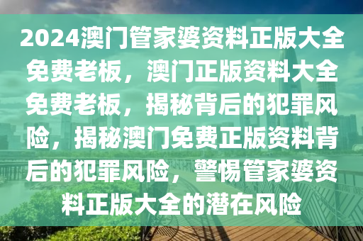 2024澳門(mén)管家婆資料正版大全免費(fèi)老板，澳門(mén)正版資料大全免費(fèi)老板，揭秘背后的犯罪風(fēng)險(xiǎn)，揭秘澳門(mén)免費(fèi)正版資料背后的犯罪風(fēng)險(xiǎn)，警惕管家婆資料正版大全的潛在風(fēng)險(xiǎn)-第1張圖片-姜太公愛(ài)釣魚(yú)