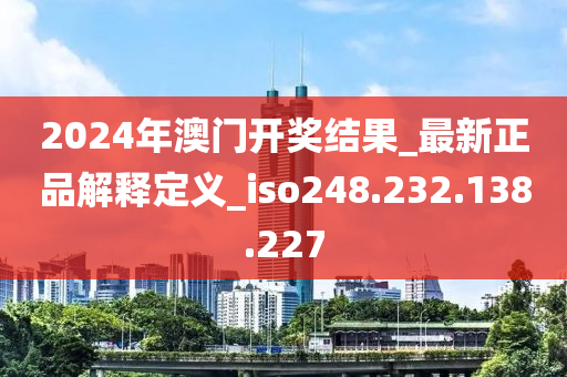 2024年澳門開獎(jiǎng)結(jié)果_最新正品解釋定義_iso248.232.138.227