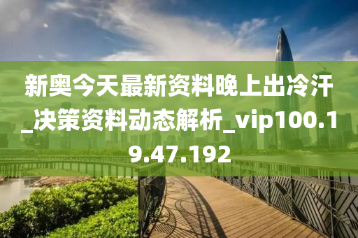 新奧今天最新資料晚上出冷汗_決策資料動(dòng)態(tài)解析_vip100.19.47.192