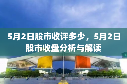 5月2日股市收評(píng)多少，5月2日股市收盤分析與解讀-第1張圖片-姜太公愛釣魚