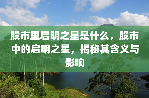 股市里啟明之星是什么，股市中的啟明之星，揭秘其含義與影響-第1張圖片-姜太公愛釣魚