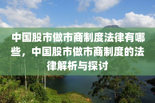 中國(guó)股市做市商制度法律有哪些，中國(guó)股市做市商制度的法律解析與探討-第1張圖片-姜太公愛釣魚