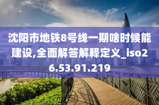 沈陽(yáng)市地鐵8號(hào)線(xiàn)一期啥時(shí)候能建設(shè),全面解答解釋定義_iso26.53.91.219-第1張圖片-姜太公愛(ài)釣魚(yú)