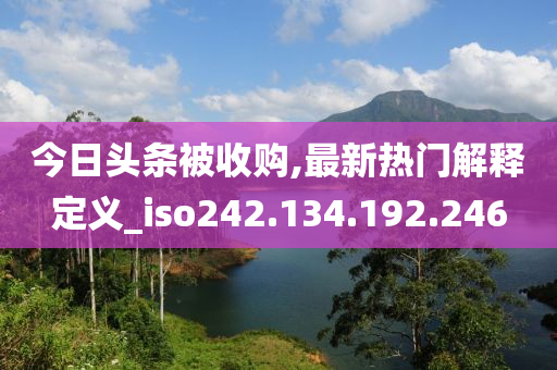 今日頭條被收購,最新熱門解釋定義_iso242.134.192.246-第1張圖片-姜太公愛釣魚