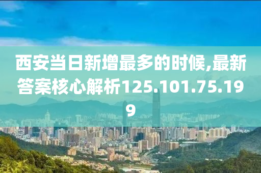 西安當(dāng)日新增最多的時(shí)候,最新答案核心解析125.101.75.199-第1張圖片-姜太公愛釣魚