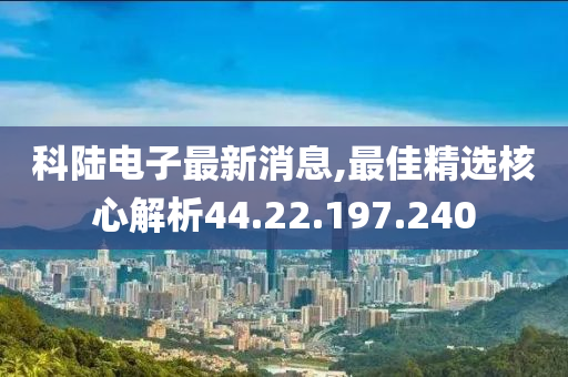 科陸電子最新消息,最佳精選核心解析44.22.197.240-第1張圖片-姜太公愛釣魚