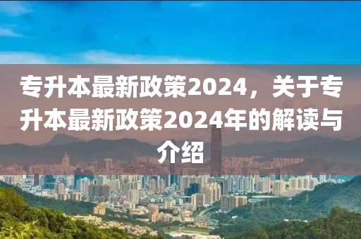 專升本最新政策2024，關(guān)于專升本最新政策2024年的解讀與介紹-第1張圖片-姜太公愛釣魚