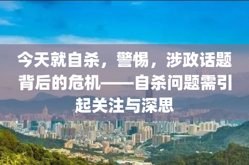 今天就自殺，警惕，涉政話題背后的危機(jī)——自殺問(wèn)題需引起關(guān)注與深思-第1張圖片-姜太公愛(ài)釣魚