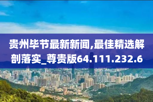 貴州畢節(jié)最新新聞,最佳精選解剖落實(shí)_尊貴版64.111.232.6-第1張圖片-姜太公愛釣魚