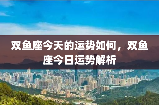 雙魚座今天的運勢如何，雙魚座今日運勢解析-第1張圖片-姜太公愛釣魚