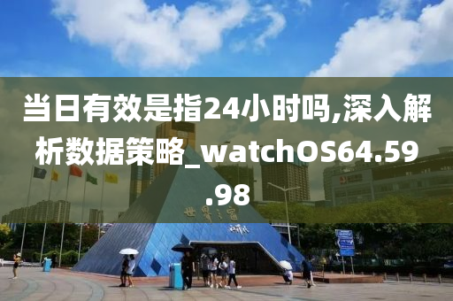 當(dāng)日有效是指24小時(shí)嗎,深入解析數(shù)據(jù)策略_watchOS64.59.98