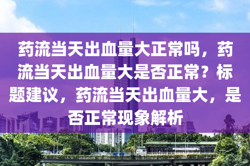 藥流當(dāng)天出血量大正常嗎，藥流當(dāng)天出血量大是否正常？標(biāo)題建議，藥流當(dāng)天出血量大，是否正?，F(xiàn)象解析-第1張圖片-姜太公愛(ài)釣魚(yú)