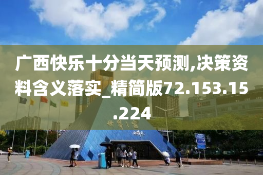 廣西快樂十分當天預測,決策資料含義落實_精簡版72.153.15.224-第1張圖片-姜太公愛釣魚