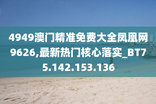 4949澳門精準(zhǔn)免費大全鳳凰網(wǎng)9626,最新熱門核心落實_BT75.142.153.136-第1張圖片-姜太公愛釣魚