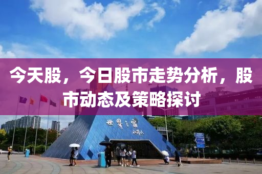 今天股，今日股市走勢分析，股市動態(tài)及策略探討-第1張圖片-姜太公愛釣魚