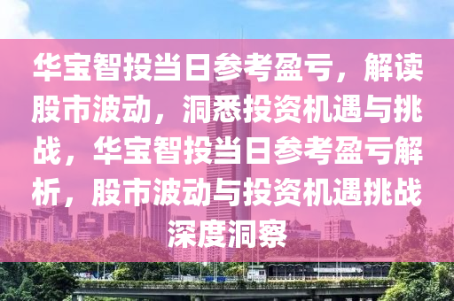 華寶智投當(dāng)日參考盈虧，解讀股市波動，洞悉投資機遇與挑戰(zhàn)，華寶智投當(dāng)日參考盈虧解析，股市波動與投資機遇挑戰(zhàn)深度洞察-第1張圖片-姜太公愛釣魚