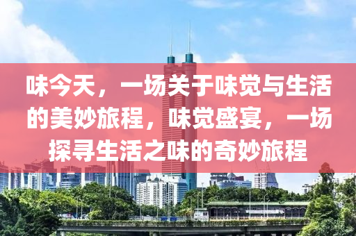 味今天，一場(chǎng)關(guān)于味覺與生活的美妙旅程，味覺盛宴，一場(chǎng)探尋生活之味的奇妙旅程-第1張圖片-姜太公愛釣魚