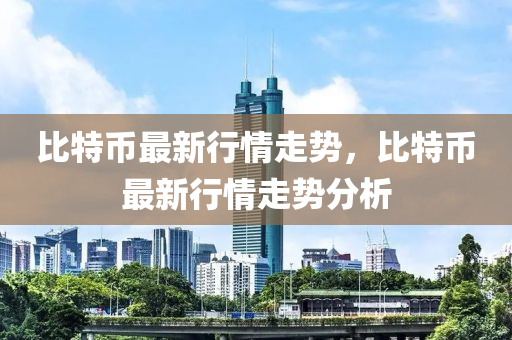 比特幣最新行情走勢，比特幣最新行情走勢分析