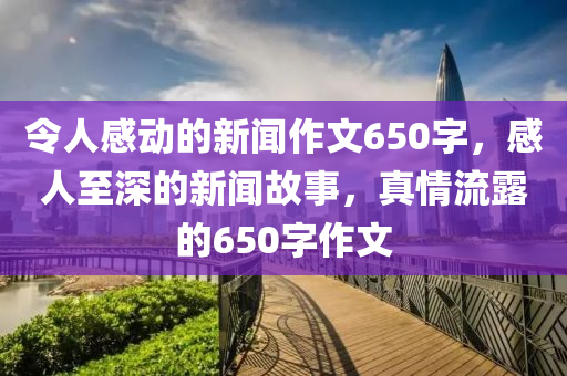 令人感動(dòng)的新聞作文650字，感人至深的新聞故事，真情流露的650字作文