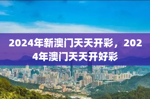 2024年新澳門天天開彩，2024年澳門天天開好彩-第1張圖片-姜太公愛釣魚