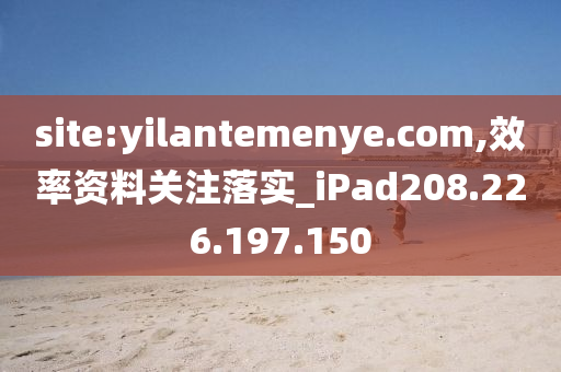 site:yilantemenye.com,效率資料關(guān)注落實(shí)_iPad208.226.197.150