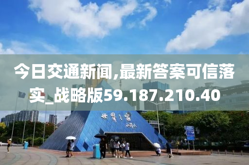 今日交通新聞,最新答案可信落實_戰(zhàn)略版59.187.210.40