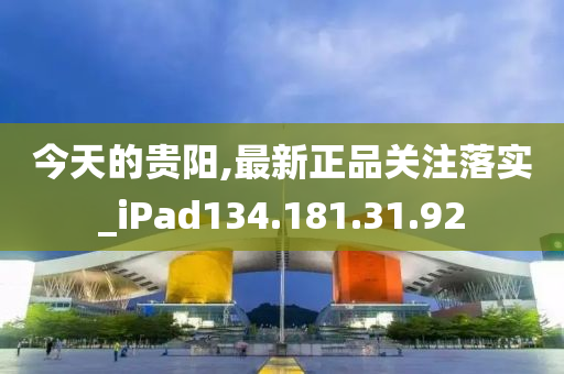 今天的貴陽,最新正品關(guān)注落實_iPad134.181.31.92