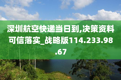 深圳航空快遞當(dāng)日到,決策資料可信落實(shí)_戰(zhàn)略版114.233.98.67