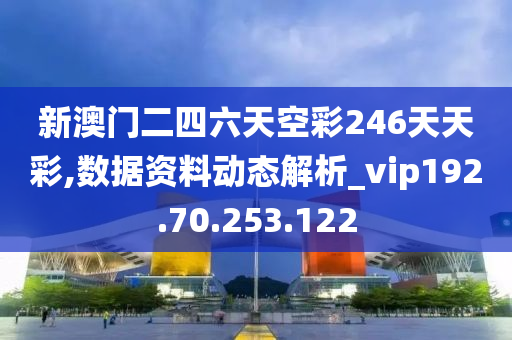 新澳門二四六天空彩246天天彩,數(shù)據(jù)資料動態(tài)解析_vip192.70.253.122