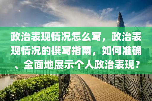 政治表現(xiàn)情況怎么寫，政治表現(xiàn)情況的撰寫指南，如何準確、全面地展示個人政治表現(xiàn)？