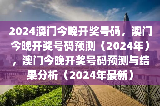 2024澳門今晚開獎(jiǎng)號碼，澳門今晚開獎(jiǎng)號碼預(yù)測（2024年），澳門今晚開獎(jiǎng)號碼預(yù)測與結(jié)果分析（2024年最新）-第1張圖片-姜太公愛釣魚