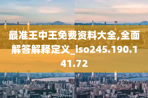 最準(zhǔn)王中王免費資料大全,全面解答解釋定義_iso245.190.141.72