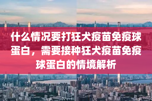 什么情況要打狂犬疫苗免疫球蛋白，需要接種狂犬疫苗免疫球蛋白的情境解析