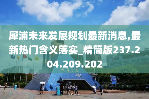 犀浦未來(lái)發(fā)展規(guī)劃最新消息,最新熱門含義落實(shí)_精簡(jiǎn)版237.204.209.202