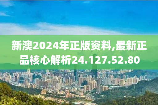 新澳2024年正版資料,最新正品核心解析24.127.52.80